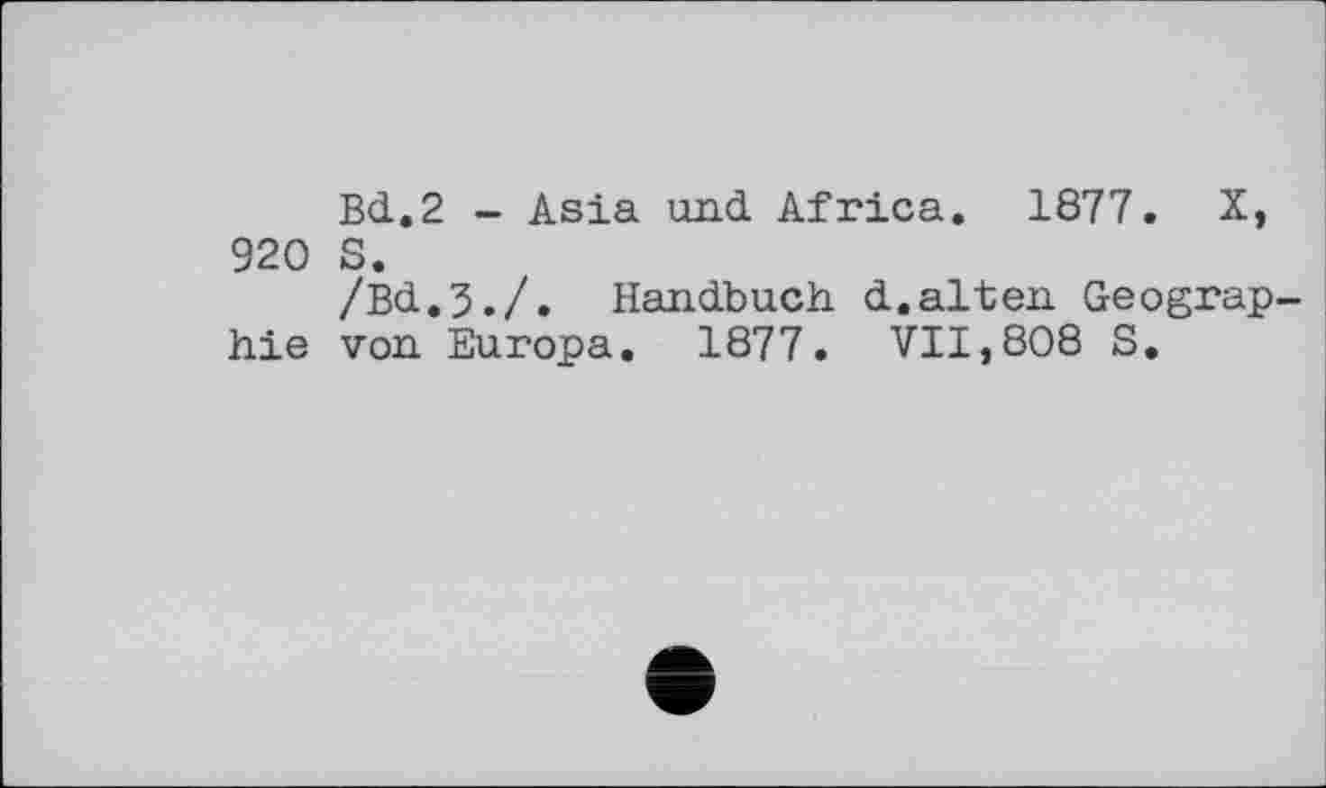 ﻿Bd.2 - Asia und Africa. 1877. X, 920 S.
/Bd.3./. Handbuch d.alten Geograp hie von Europa. 1877. VII,808 S.